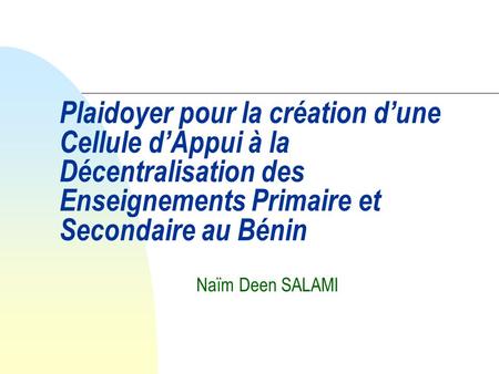 22/03/2017 Plaidoyer pour la création d’une Cellule d’Appui à la Décentralisation des Enseignements Primaire et Secondaire au Bénin Naïm Deen SALAMI.