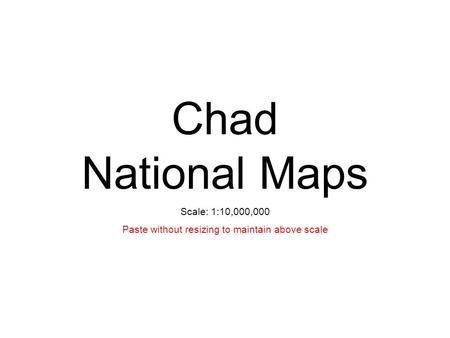 Chad National Maps Scale: 1:10,000,000 Paste without resizing to maintain above scale.