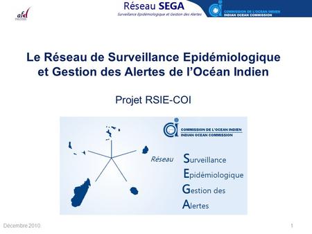 Le Réseau de Surveillance Epidémiologique et Gestion des Alertes de l’Océan Indien Projet RSIE-COI Décembre 2010.
