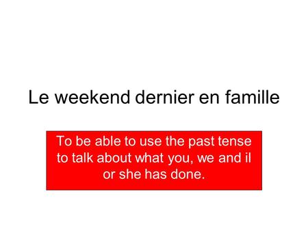 Le weekend dernier en famille To be able to use the past tense to talk about what you, we and il or she has done.