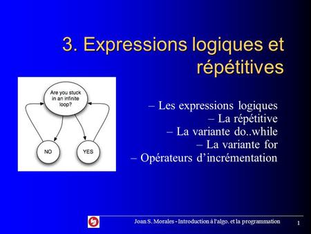 Joan S. Morales - Introduction à l'algo. et la programmation 1 3. Expressions logiques et répétitives –Les expressions logiques –La répétitive –La variante.