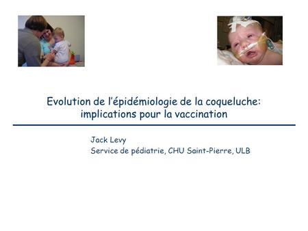 Evolution de l’épidémiologie de la coqueluche: implications pour la vaccination Jack Levy Service de pédiatrie, CHU Saint-Pierre, ULB.