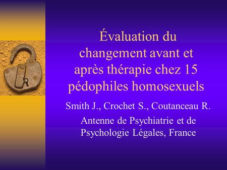 Évaluation du changement avant et après thérapie chez 15 pédophiles homosexuels Smith J., Crochet S., Coutanceau R. Antenne de Psychiatrie et de Psychologie.