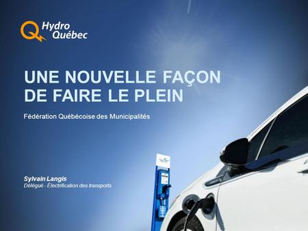 Fédération Québécoise des Municipalités UNE NOUVELLE FAÇON DE FAIRE LE PLEIN Sylvain Langis Délégué - Électrification des transports.