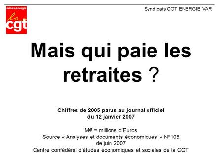 Mais qui paie les retraites ? Syndicats CGT ENERGIE VAR Chiffres de 2005 parus au journal officiel du 12 janvier 2007 M€ = millions d’Euros Source « Analyses.