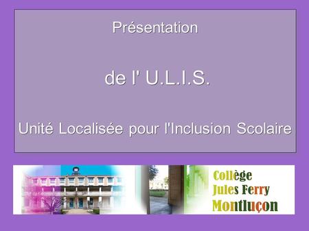 Présentation de l' U.L.I.S. Unité Localisée pour l'Inclusion Scolaire