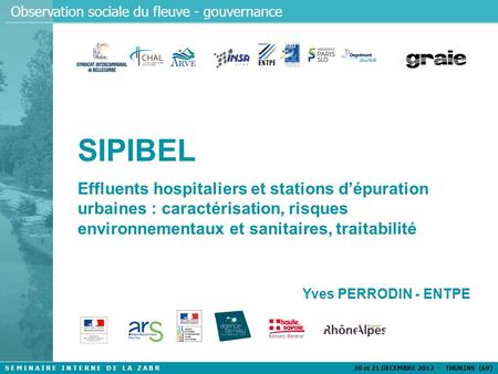 S E M I N A I R E I N T E R N E D E L A Z A B R 20 et 21 DECEMBRE 2012 - THURINS (69) Observation sociale du fleuve - gouvernance SIPIBEL Effluents hospitaliers.