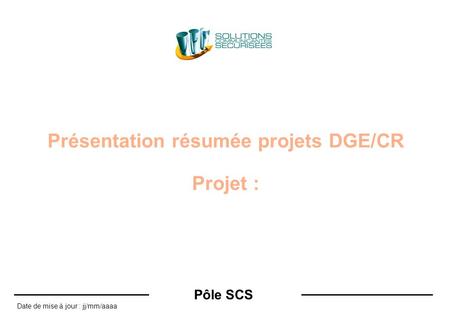 Pôle SCS Date de mise à jour : jj/mm/aaaa Présentation résumée projets DGE/CR Projet :