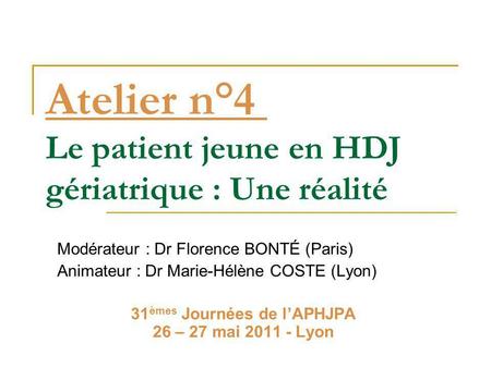 Atelier n°4 Le patient jeune en HDJ gériatrique : Une réalité Modérateur : Dr Florence BONTÉ (Paris) Animateur : Dr Marie-Hélène COSTE (Lyon) 31 èmes Journées.