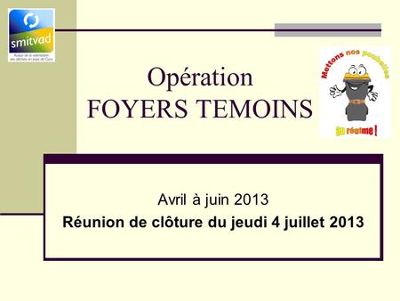 Opération FOYERS TEMOINS Avril à juin 2013 Réunion de clôture du jeudi 4 juillet 2013.
