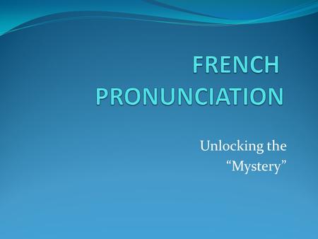 Unlocking the “Mystery”. - Vowels pronounced differently - Consonants often NOT pronounced - French “r”