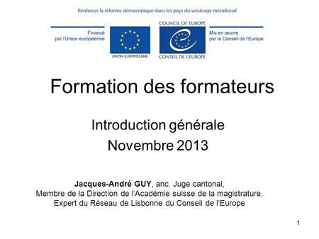1 Formation des formateurs Introduction générale Novembre 2013 Jacques-André GUY, anc. Juge cantonal, Membre de la Direction de l’Académie suisse de la.