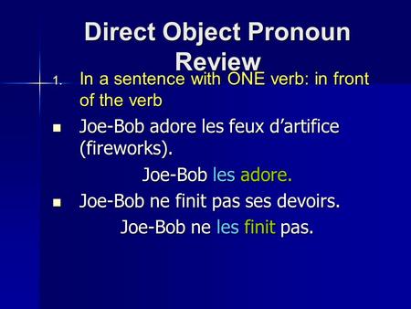 Direct Object Pronoun Review  In a sentence with ONE verb: in front of the verb Joe-Bob adore les feux d’artifice (fireworks). Joe-Bob adore les feux.