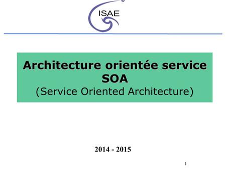 1 Architecture orientée service SOA Architecture orientée service SOA (Service Oriented Architecture) 2014 - 2015.