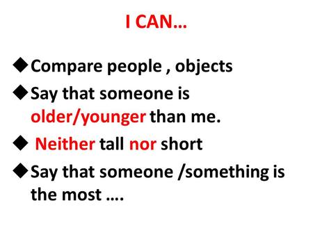 I CAN…  Compare people, objects  Say that someone is older/younger than me.  Neither tall nor short  Say that someone /something is the most ….