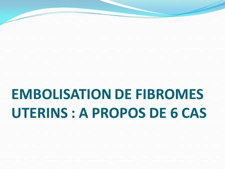 EMBOLISATION DE FIBROMES UTERINS : A PROPOS DE 6 CAS