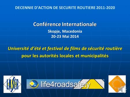 DECENNIE D’ACTION DE SECURITE ROUTIERE 2011-2020 Conférence Internationale Skopje, Macedonia 20-23 Mai 2014 Université d’été et festival de films de sécurité.