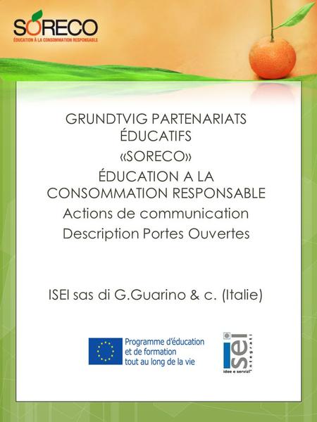 GRUNDTVIG PARTENARIATS ÉDUCATIFS «SORECO» ÉDUCATION A LA CONSOMMATION RESPONSABLE Actions de communication Description Portes Ouvertes ISEI sas di G.Guarino.