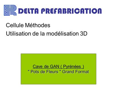 DELTA PREFABRICATION Cellule Méthodes Utilisation de la modélisation 3D  Pots de Fleurs  Grand Format Cave de GAN ( Pyrénées )  Pots de Fleurs  Grand.