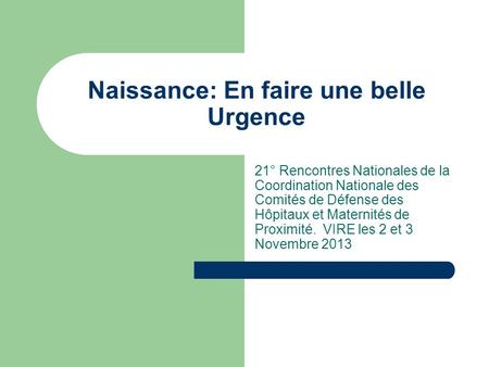 Naissance: En faire une belle Urgence 21° Rencontres Nationales de la Coordination Nationale des Comités de Défense des Hôpitaux et Maternités de Proximité.