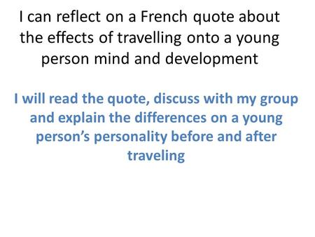 I can reflect on a French quote about the effects of travelling onto a young person mind and development I will read the quote, discuss with my group and.