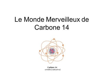Le Monde Merveilleux de Carbone 14. Premièrement, un peu de chimie Un molécule normale de Carbone contient 6 protons et 6 neutrons. Son nom officiel est.