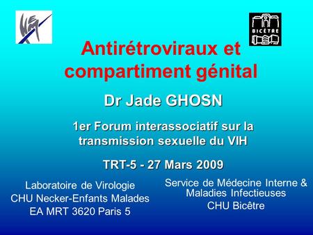 Laboratoire de Virologie CHU Necker-Enfants Malades EA MRT 3620 Paris 5 Antirétroviraux et compartiment génital Dr Jade GHOSN 1er Forum interassociatif.