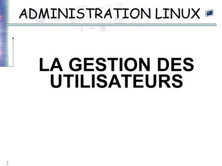 1 ADMINISTRATION LINUX LA GESTION DES UTILISATEURS.