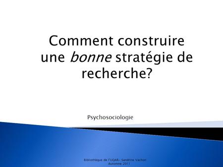 Comment construire une bonne stratégie de recherche? Psychosociologie Bibliothèque de l’UQAR- Sandrine Vachon Automne 2011.