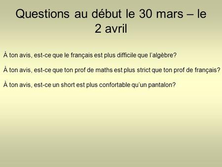 Questions au début le 30 mars – le 2 avril À ton avis, est-ce que le français est plus difficile que l’algèbre? À ton avis, est-ce que ton prof de maths.