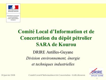 1 Comité Local d’Information et de Concertation - SARA Kourou30 janvier 2008 Comité Local d’Information et de Concertation du dépôt pétrolier SARA de Kourou.