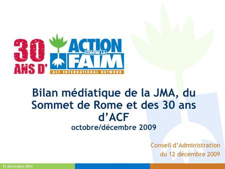 17 décembre 2014 Bilan médiatique de la JMA, du Sommet de Rome et des 30 ans d’ACF octobre/décembre 2009 Conseil d’Administration du 12 décembre 2009.