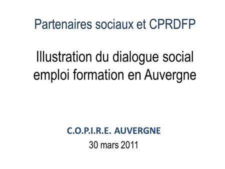Partenaires sociaux et CPRDFP Illustration du dialogue social emploi formation en Auvergne C.O.P.I.R.E. AUVERGNE 30 mars 2011.