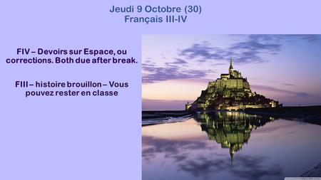 Jeudi 9 Octobre (30) Français III-IV FIV – Devoirs sur Espace, ou corrections. Both due after break. FIII – histoire brouillon – Vous pouvez rester en.