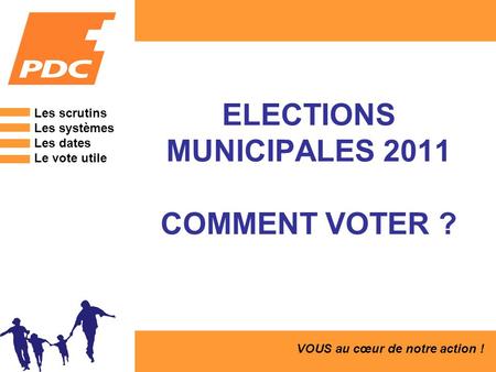 ELECTIONS MUNICIPALES 2011 COMMENT VOTER ? VOUS au cœur de notre action ! Les scrutins Les systèmes Les dates Le vote utile.