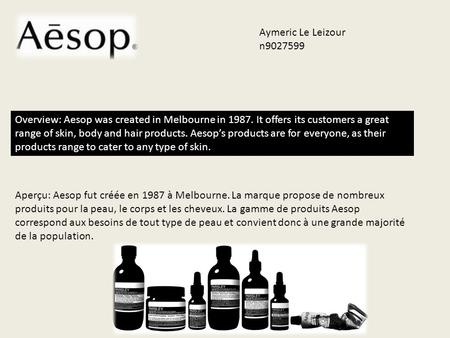 Overview: Aesop was created in Melbourne in 1987. It offers its customers a great range of skin, body and hair products. Aesop’s products are for everyone,