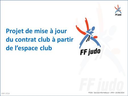 FFJDA - Service informatique – JPM – 25/06/2014 Projet de mise à jour du contrat club à partir de l’espace club SNR 2014.