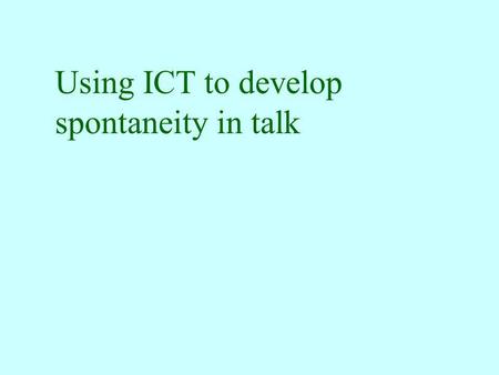 Using ICT to develop spontaneity in talk Speaking v. Talking responding to prompts in a predictable manner controlled pair practice or role-play drill-type.