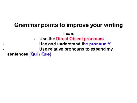 Grammar points to improve your writing I can: Use the Direct Object pronouns Use and understand the pronoun Y Use relative pronouns to expand my sentences.