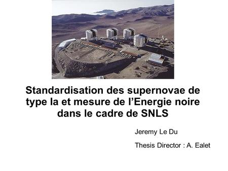 Standardisation des supernovae de type Ia et mesure de l’Energie noire dans le cadre de SNLS Jeremy Le Du Thesis Director : A. Ealet.