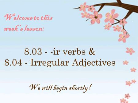 Welcome to this week’s lesson: 8.03 - -ir verbs & 8.04 - Irregular Adjectives We will begin shortly!