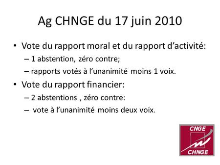 Ag CHNGE du 17 juin 2010 Vote du rapport moral et du rapport d’activité: – 1 abstention, zéro contre; – rapports votés à l’unanimité moins 1 voix. Vote.