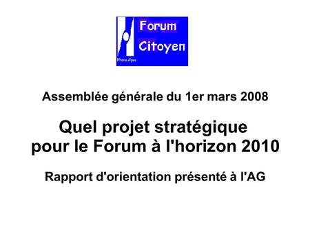 Assemblée générale du 1er mars 2008 Quel projet stratégique pour le Forum à l'horizon 2010 Rapport d'orientation présenté à l'AG.