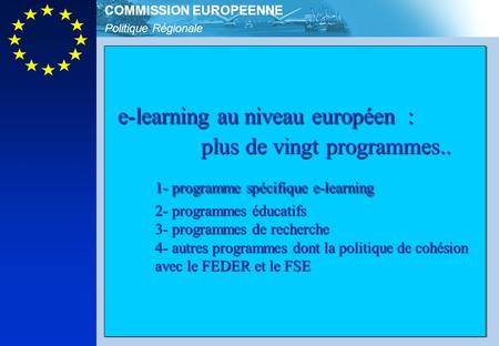 Politique Régionale COMMISSION EUROPEENNE e-learning au niveau européen : plus de vingt programmes.. 1- programme spécifique e-learning 2- programmes éducatifs.