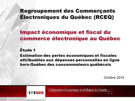 Octobre 2014 Regroupement des Commerçants Électroniques du Québec (RCEQ) Impact économique et fiscal du commerce électronique au Québec Étude 1 Estimation.