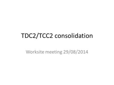 TDC2/TCC2 consolidation Worksite meeting 29/08/2014.