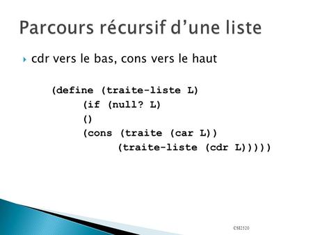 CSI2520  cdr vers le bas, cons vers le haut (define (traite-liste L) (if (null? L) () (cons (traite (car L)) (traite-liste (cdr L)))))