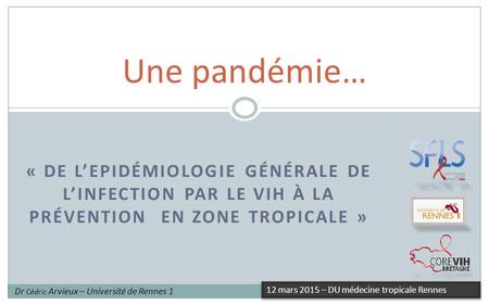 Une pandémie… « De l’Epidémiologie générale de l’infection par le VIH à la prévention en zone tropicale » Dr Cédric Arvieux – Université de Rennes 1 12.
