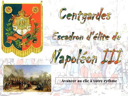 Avancer au clic à votre rythme ‘’ Centgardes ‘’, c’est l’escadron de la garde de Napoléon III dans lequel a servi un de mes aïeuls…lequel ??? Malgré.