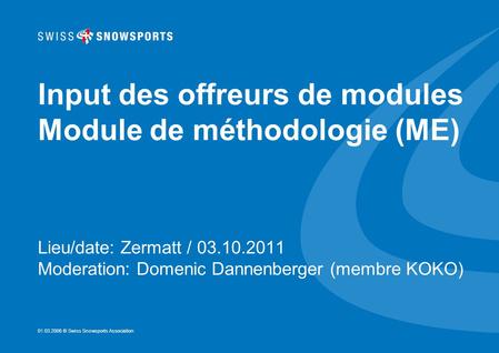 01.03.2006 © Swiss Snowsports Association Input des offreurs de modules Module de méthodologie (ME) Lieu/date: Zermatt / 03.10.2011 Moderation: Domenic.